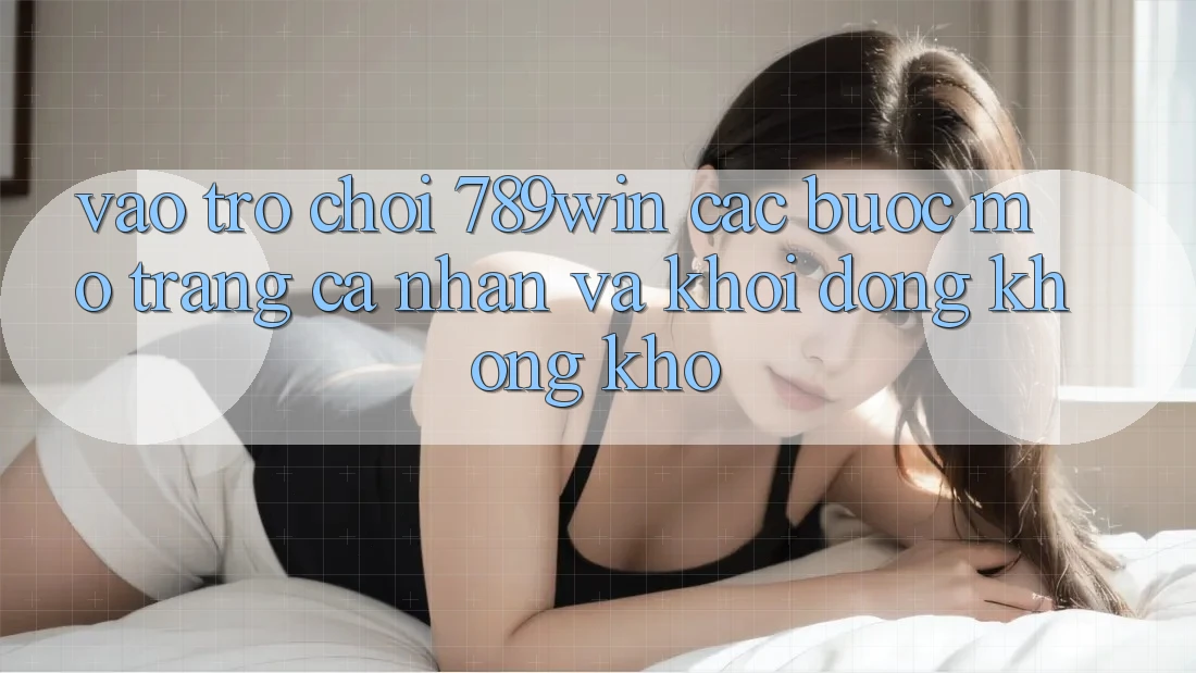 Vào Trò chơi 789win - Các bước Mở trang cá nhân Và Khởi động Không khó