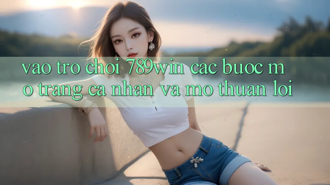 Vào Trò chơi 789win - Các Bước Mở trang cá nhân Và Mở Thuận Lợi