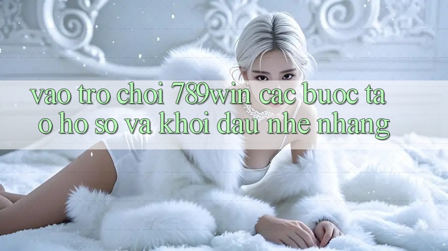Vào Trò chơi 789win - Các Bước Tạo hồ sơ Và Khởi Đầu Nhẹ nhàng