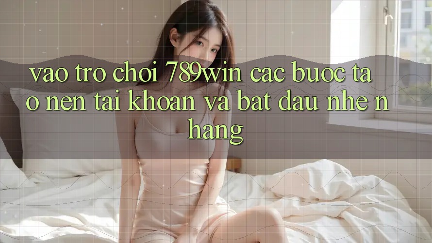 Vào Trò chơi 789win - Các Bước Tạo nên tài khoản Và Bắt đầu Nhẹ nhàng