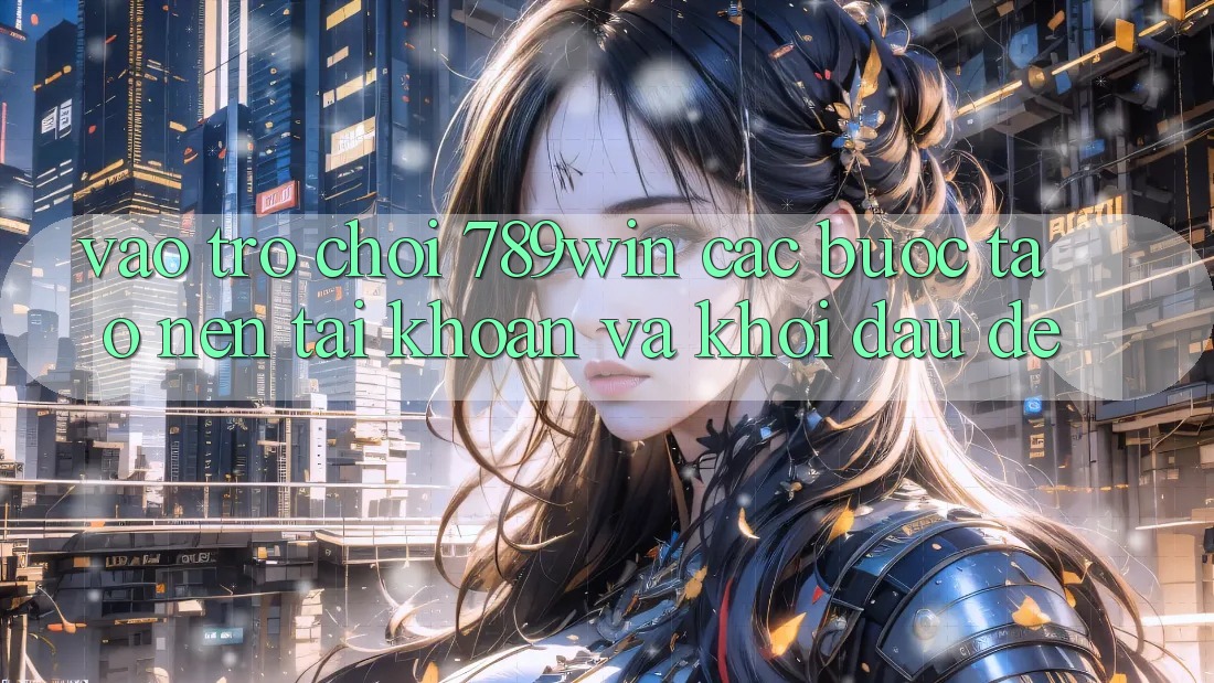 Vào Trò chơi 789win - Các Bước Tạo nên tài khoản Và Khởi Đầu Dễ