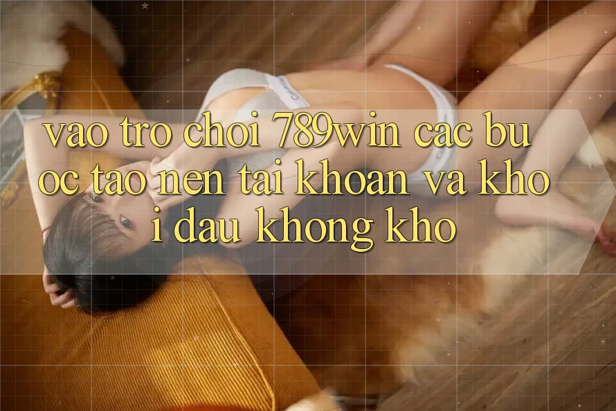 Vào Trò chơi 789win - Các Bước Tạo nên tài khoản Và Khởi Đầu Không khó