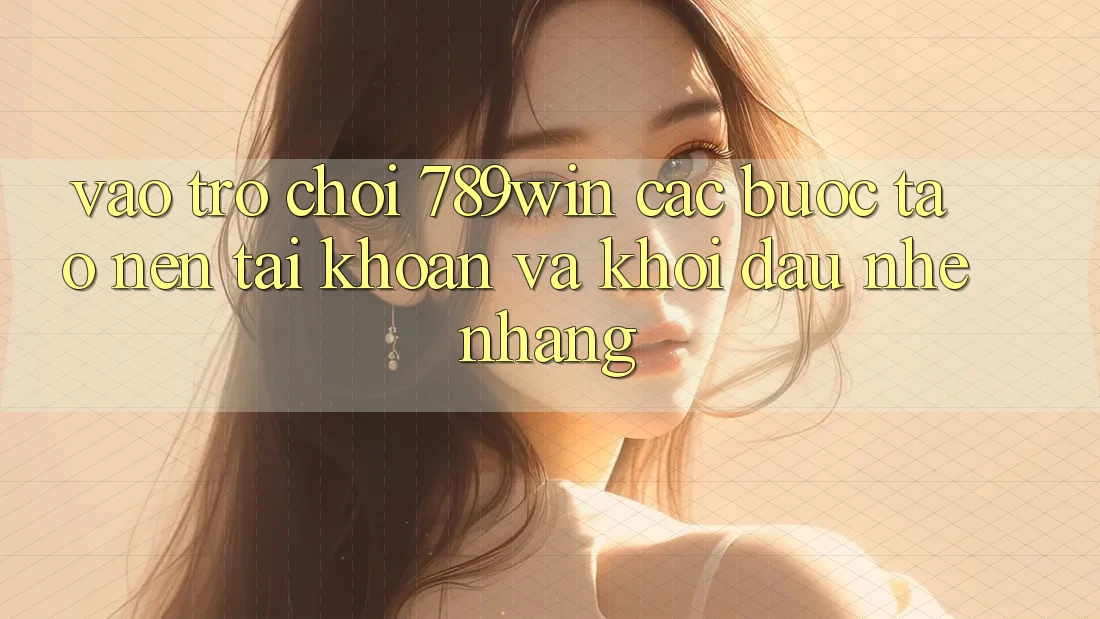Vào Trò chơi 789win - Các Bước Tạo nên tài khoản Và Khởi Đầu Nhẹ nhàng
