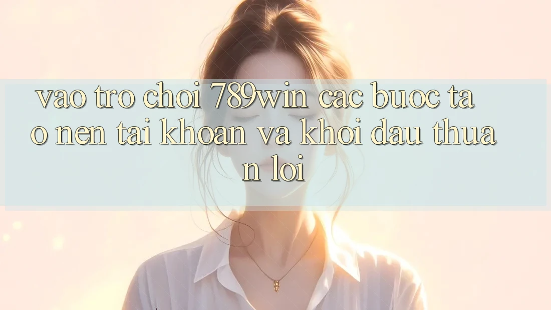 Vào Trò chơi 789win - Các bước Tạo nên tài khoản Và Khởi Đầu Thuận Lợi