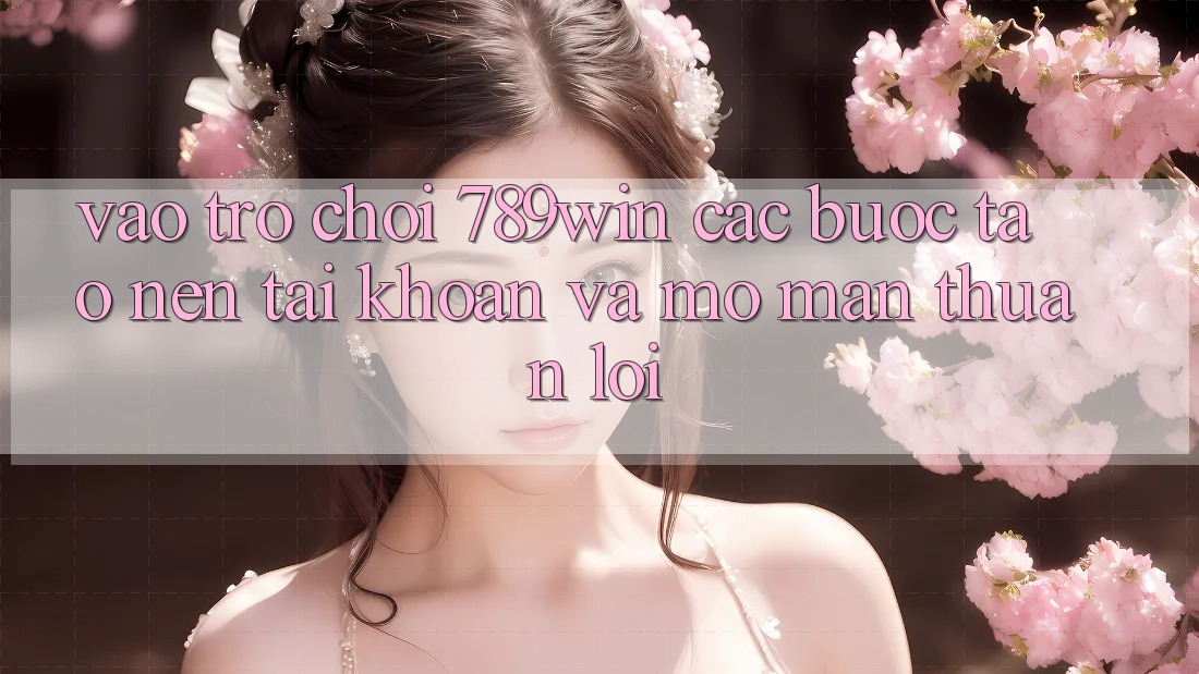 Vào Trò chơi 789win - Các Bước Tạo nên tài khoản Và Mở màn Thuận Lợi