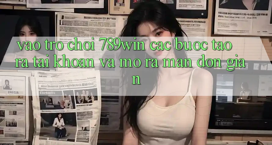 Vào Trò chơi 789win - Các Bước Tạo ra tài khoản Và Mở ra màn Đơn giản