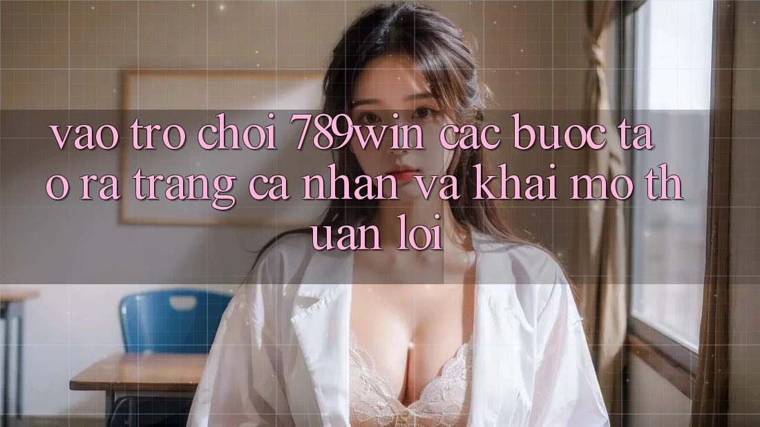 Vào Trò chơi 789win - Các Bước Tạo ra trang cá nhân Và Khai mở Thuận Lợi