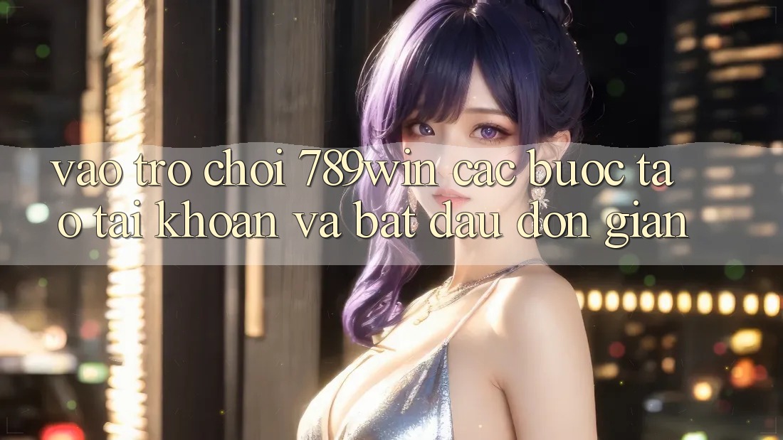 Vào Trò chơi 789win - Các Bước Tạo tài khoản Và Bắt đầu Đơn giản