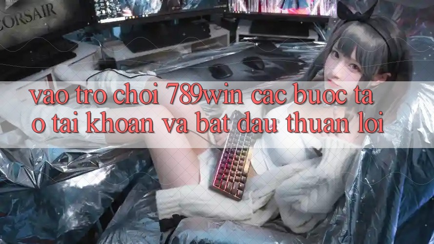 Vào Trò chơi 789win - Các Bước Tạo tài khoản Và Bắt đầu Thuận Lợi