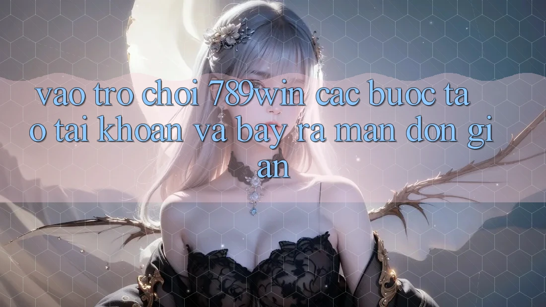 Vào Trò chơi 789win - Các Bước Tạo tài khoản Và Bày ra màn Đơn giản