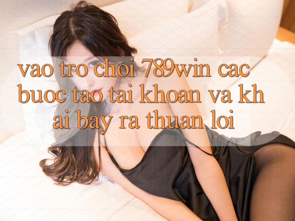 Vào Trò chơi 789win - Các Bước Tạo tài khoản Và Khai bày ra Thuận Lợi