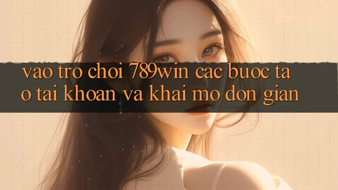 Vào Trò chơi 789win - Các Bước Tạo tài khoản Và Khai mở Đơn giản