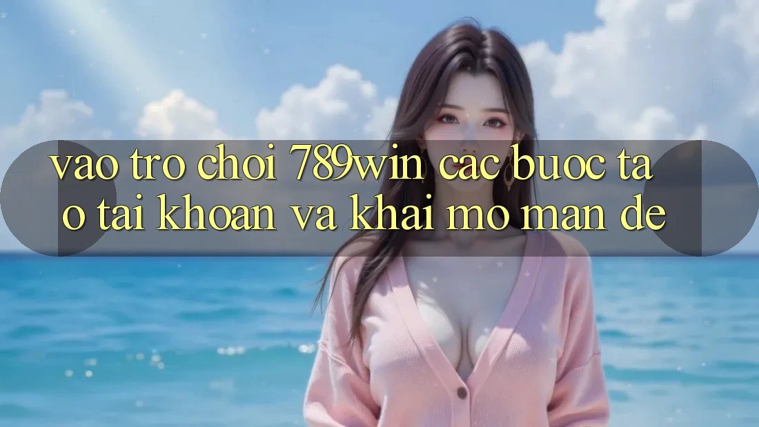 Vào Trò chơi 789win - Các Bước Tạo tài khoản Và Khai mở màn Dễ