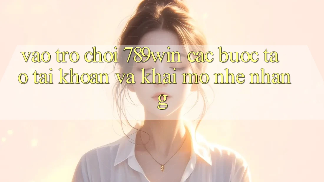 Vào Trò chơi 789win - Các Bước Tạo tài khoản Và Khai mở Nhẹ nhàng