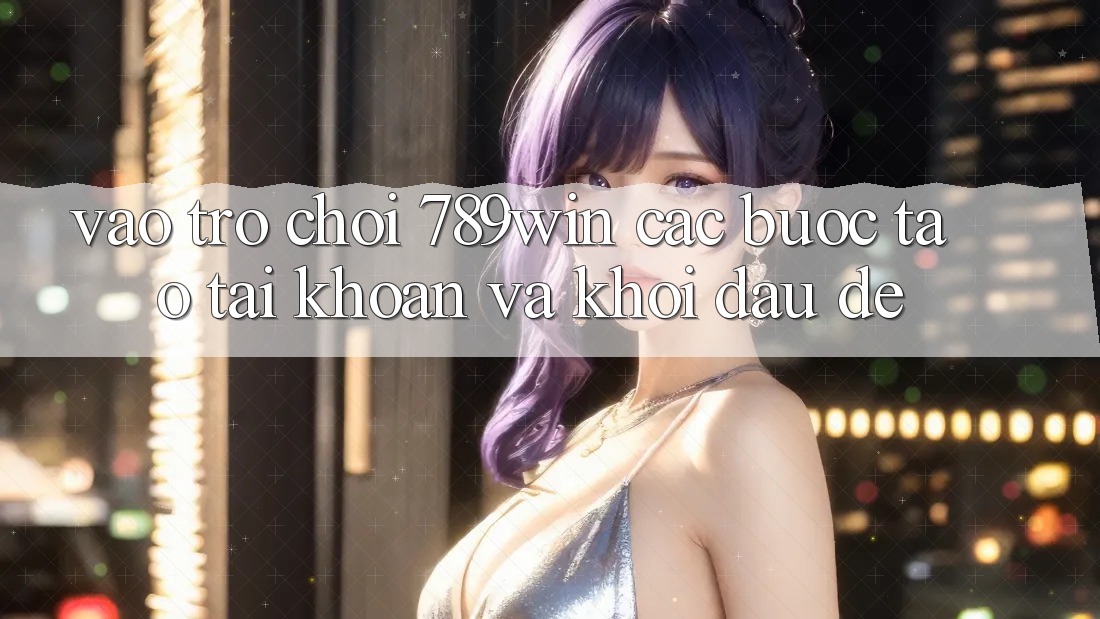 Vào Trò chơi 789win - Các Bước Tạo tài khoản Và Khởi đầu Dễ