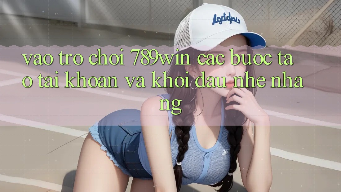 Vào Trò chơi 789win - Các Bước Tạo tài khoản Và Khởi Đầu Nhẹ nhàng