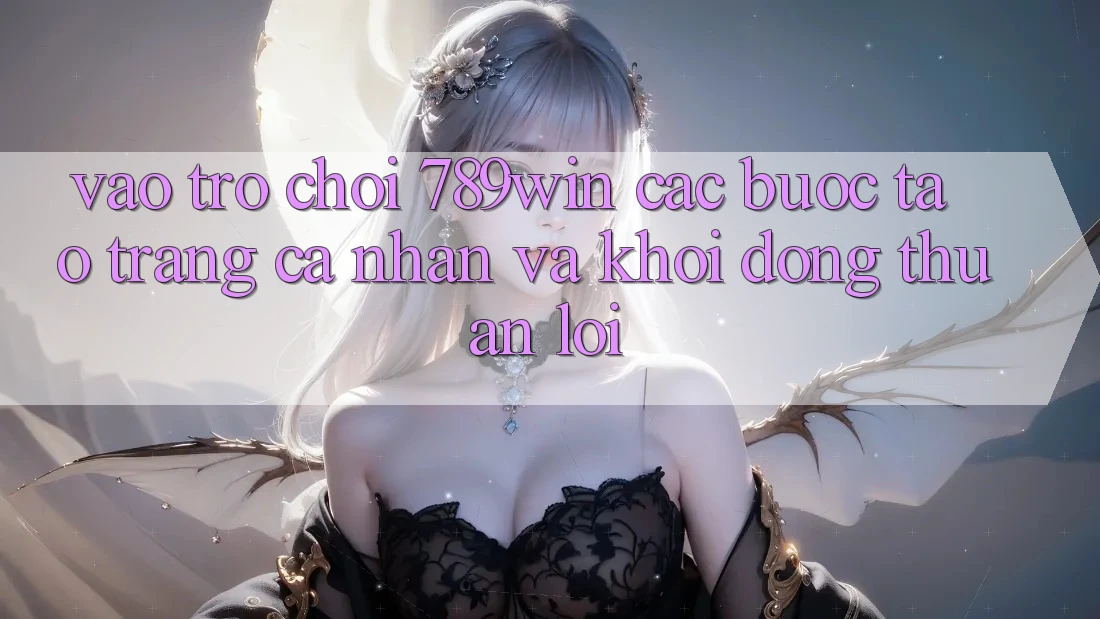 Vào Trò chơi 789win - Các Bước Tạo trang cá nhân Và Khởi động Thuận Lợi