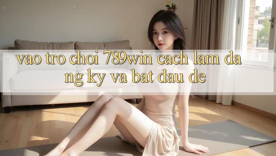Vào Trò chơi 789win - Cách làm Đăng Ký Và Bắt đầu Dễ