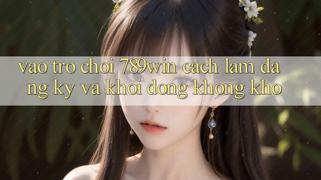 Vào Trò chơi 789win - Cách làm Đăng Ký Và Khởi động Không khó