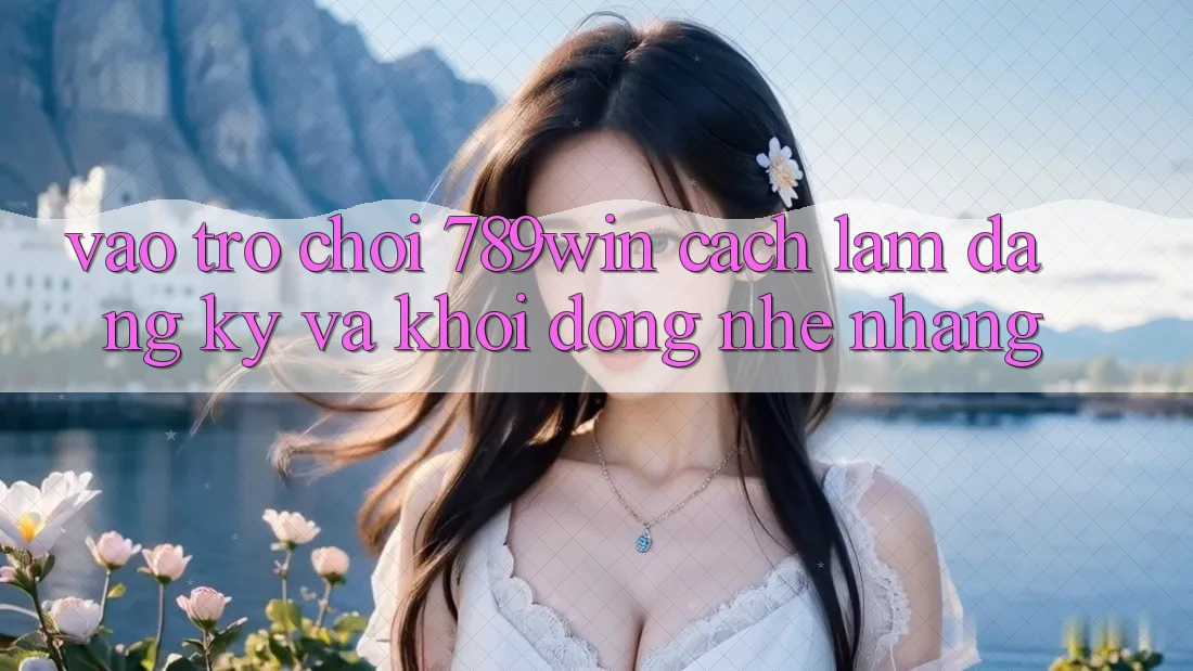 Vào Trò chơi 789win - Cách làm Đăng Ký Và Khởi động Nhẹ nhàng