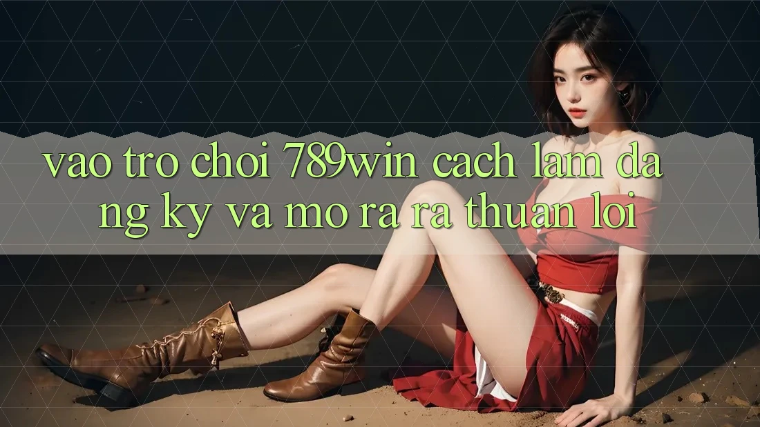 Vào Trò chơi 789win - Cách làm Đăng ký Và Mở ra ra Thuận lợi