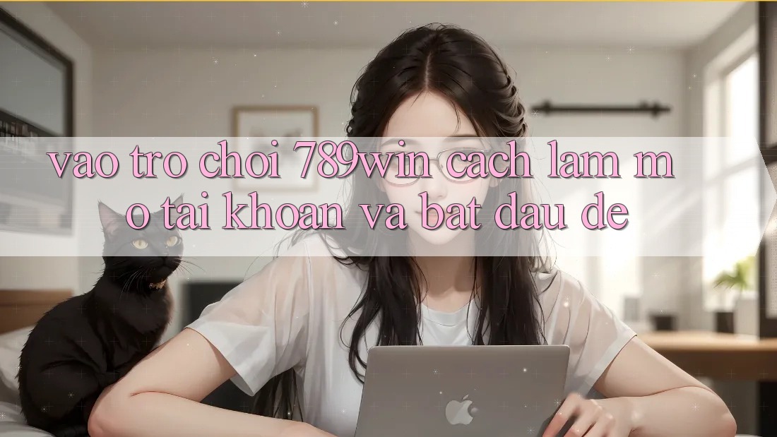 Vào Trò chơi 789win - Cách làm Mở tài khoản Và Bắt đầu Dễ