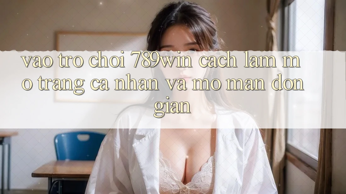 Vào Trò chơi 789win - Cách làm Mở trang cá nhân Và Mở màn Đơn giản