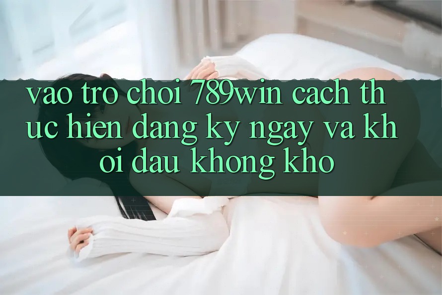 Vào Trò chơi 789win - Cách thực hiện Đăng ký ngay Và Khởi Đầu Không khó