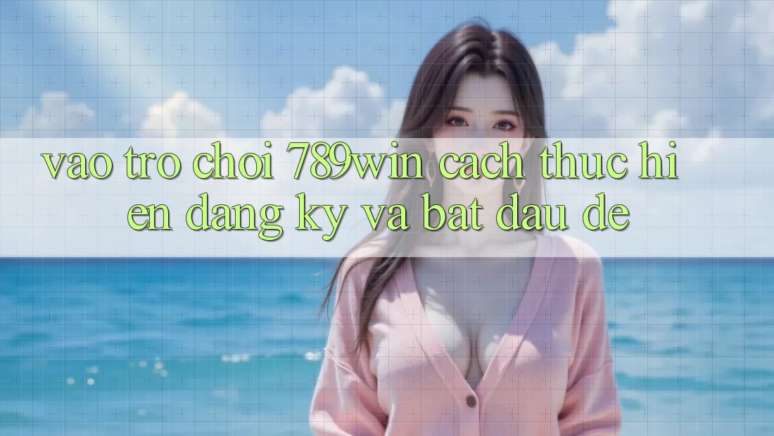 Vào Trò chơi 789win - Cách thực hiện Đăng Ký Và Bắt đầu Dễ