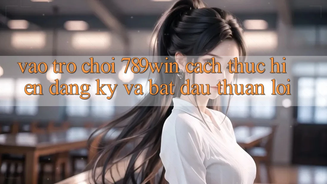 Vào Trò chơi 789win - Cách thực hiện Đăng Ký Và Bắt đầu Thuận Lợi
