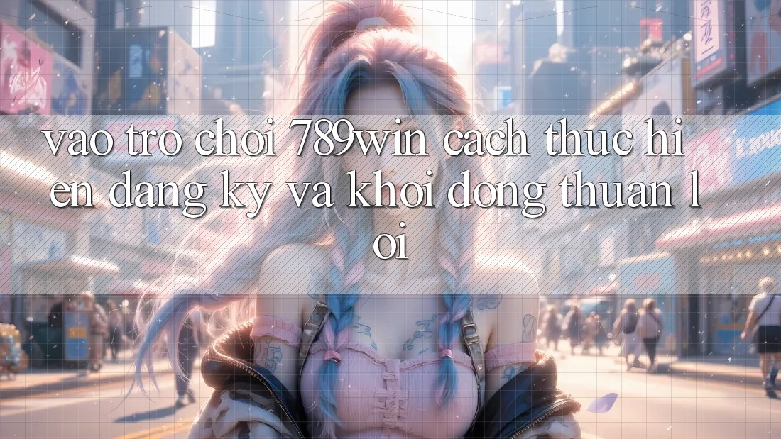 Vào Trò chơi 789win - Cách thực hiện Đăng Ký Và Khởi động Thuận Lợi