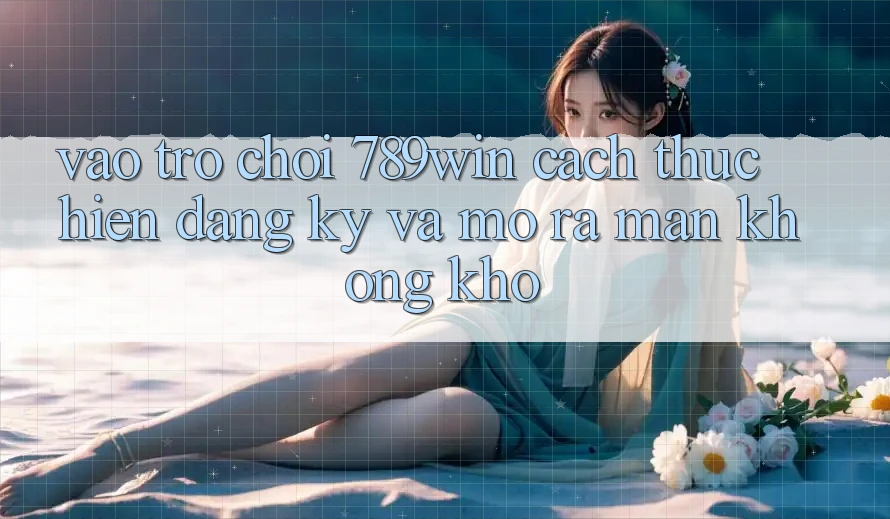 Vào Trò chơi 789win - Cách thực hiện Đăng Ký Và Mở ra màn Không khó