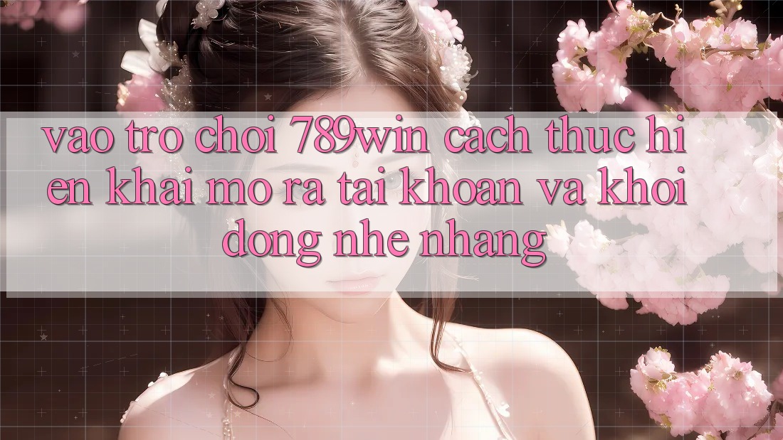 Vào Trò chơi 789win - Cách thực hiện Khai mở ra tài khoản Và Khởi động Nhẹ nhàng