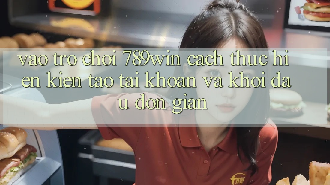 Vào Trò chơi 789win - Cách thực hiện Kiến tạo tài khoản Và Khởi Đầu Đơn giản