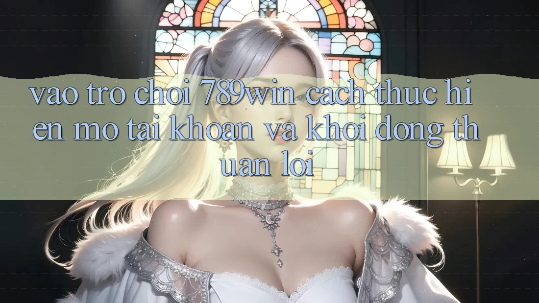 Vào Trò chơi 789win - Cách thực hiện Mở tài khoản Và Khởi động Thuận Lợi
