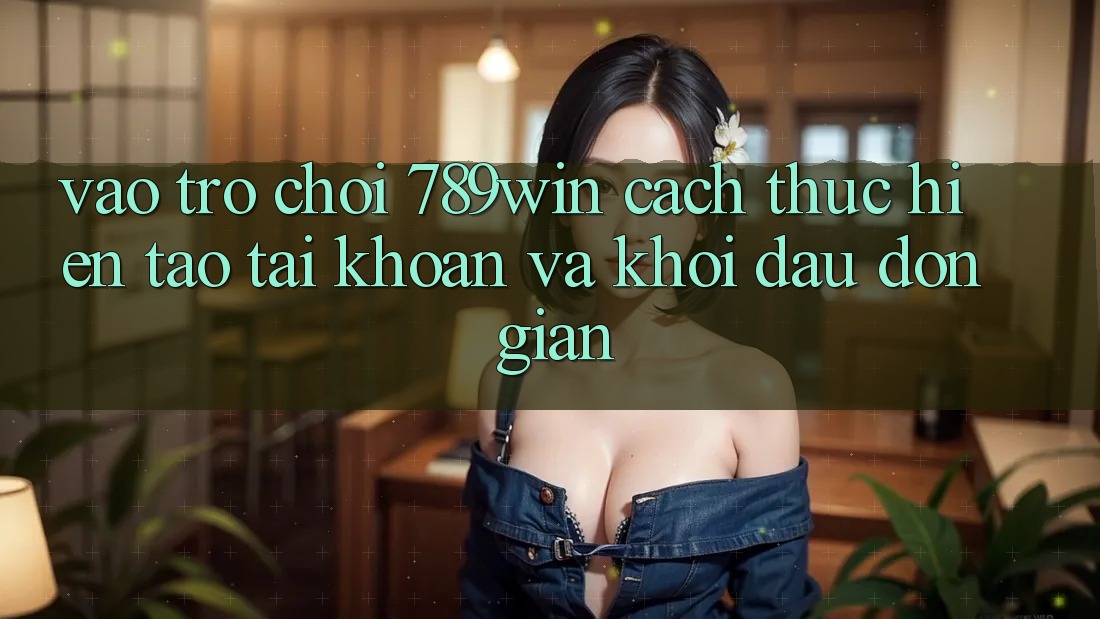 Vào Trò chơi 789win - Cách thực hiện Tạo tài khoản Và Khởi Đầu Đơn giản