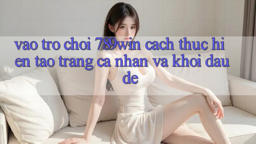 Vào Trò chơi 789win - Cách thực hiện Tạo trang cá nhân Và Khởi Đầu Dễ