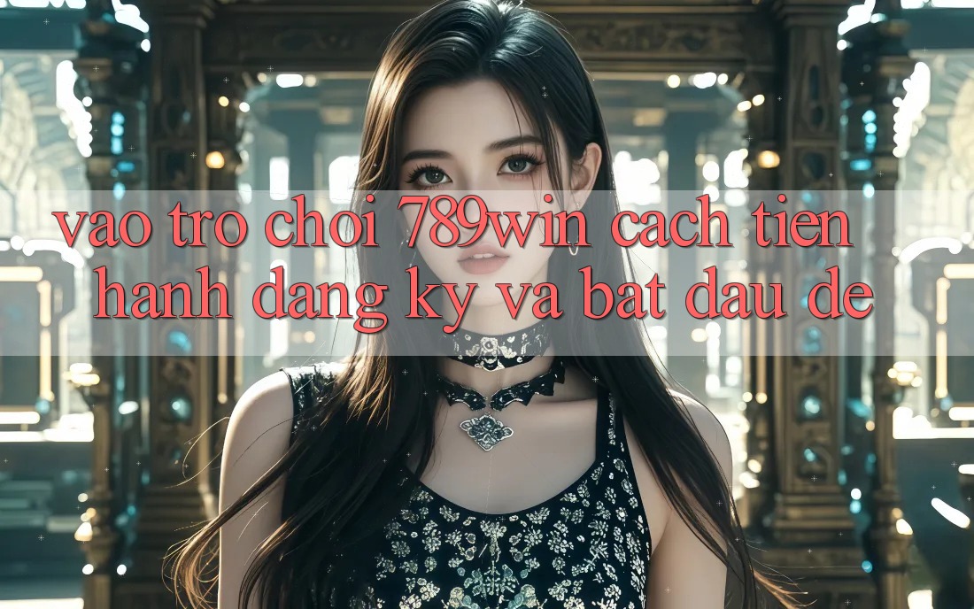 Vào Trò chơi 789win - Cách tiến hành Đăng Ký Và Bắt đầu Dễ