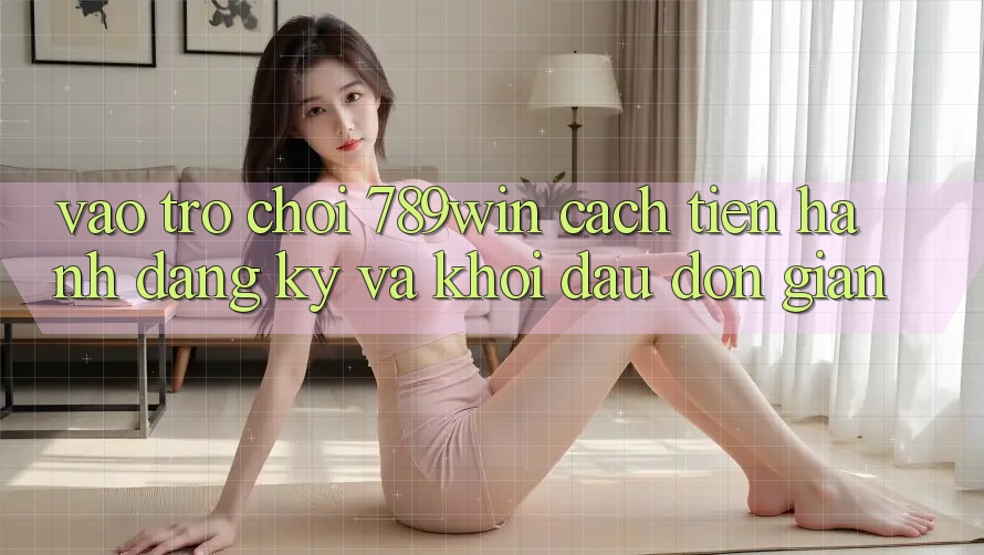 Vào Trò chơi 789win - Cách tiến hành Đăng ký Và Khởi Đầu Đơn giản