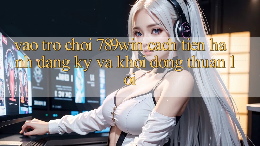 Vào Trò chơi 789win - Cách tiến hành Đăng Ký Và Khởi động Thuận Lợi