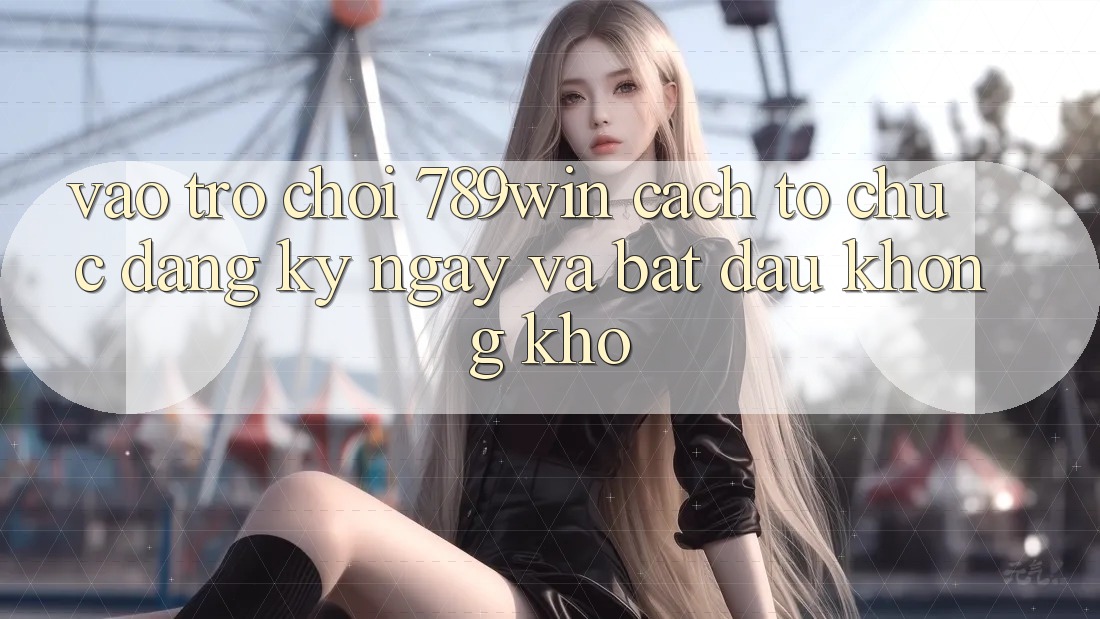 Vào Trò chơi 789win - Cách tổ chức Đăng ký ngay Và Bắt đầu Không khó