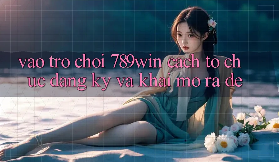 Vào Trò chơi 789win - Cách tổ chức Đăng Ký Và Khai mở ra Dễ