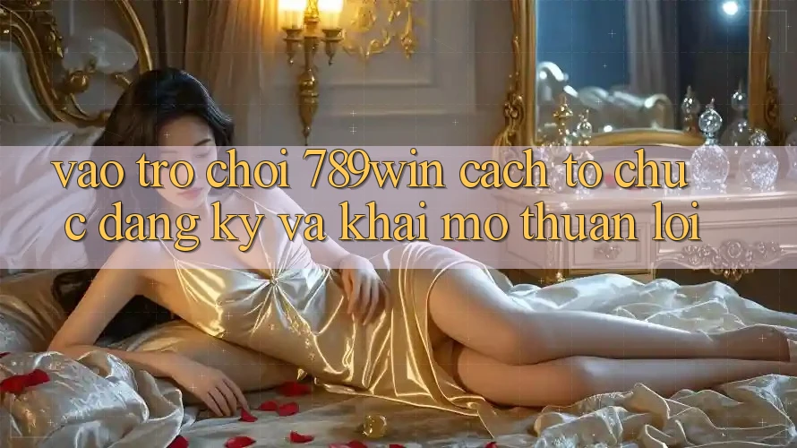 Vào Trò chơi 789win - Cách tổ chức Đăng Ký Và Khai mở Thuận Lợi