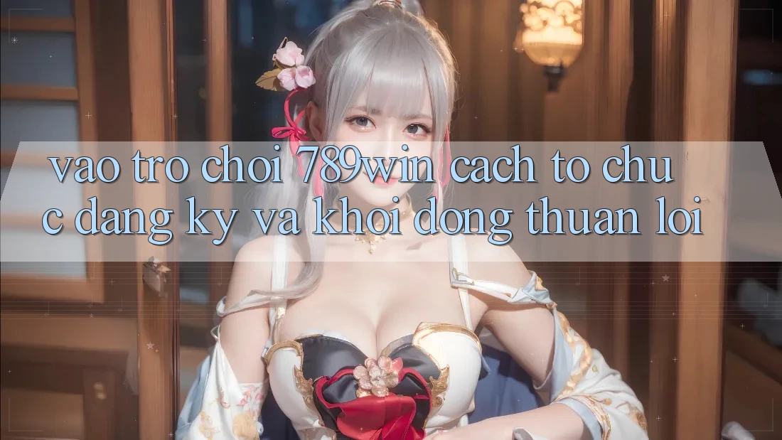 Vào Trò chơi 789win - Cách tổ chức Đăng Ký Và Khởi động Thuận Lợi