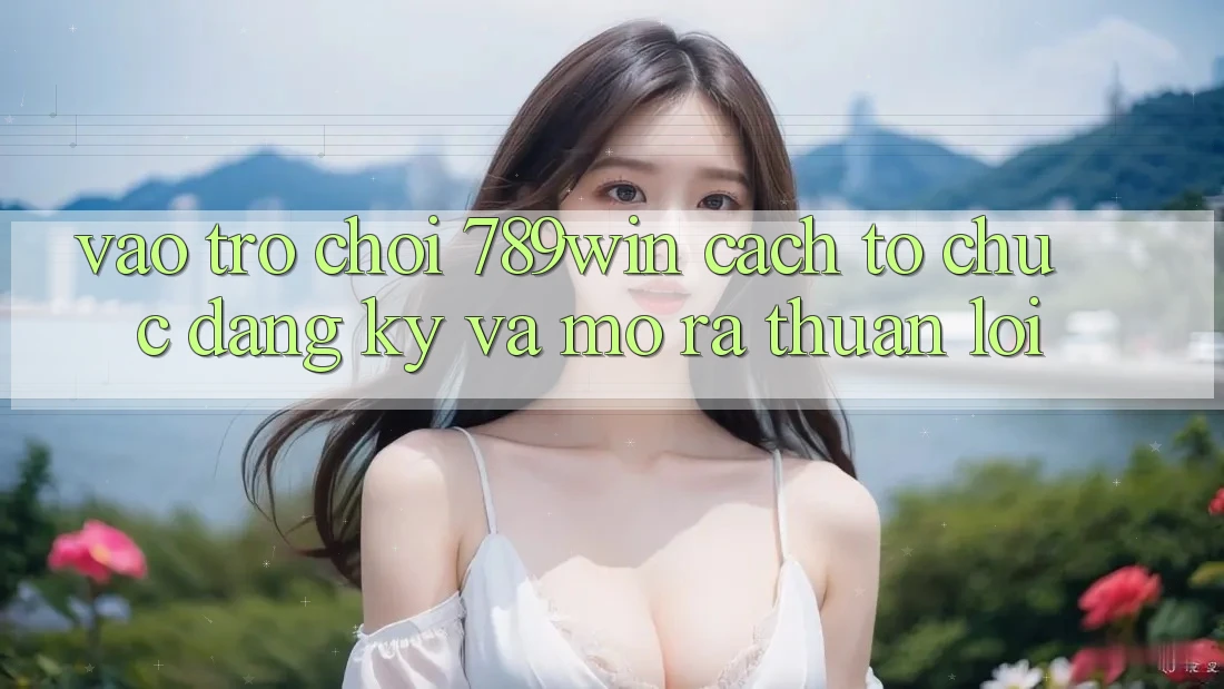 Vào Trò chơi 789win - Cách tổ chức Đăng Ký Và Mở ra Thuận Lợi
