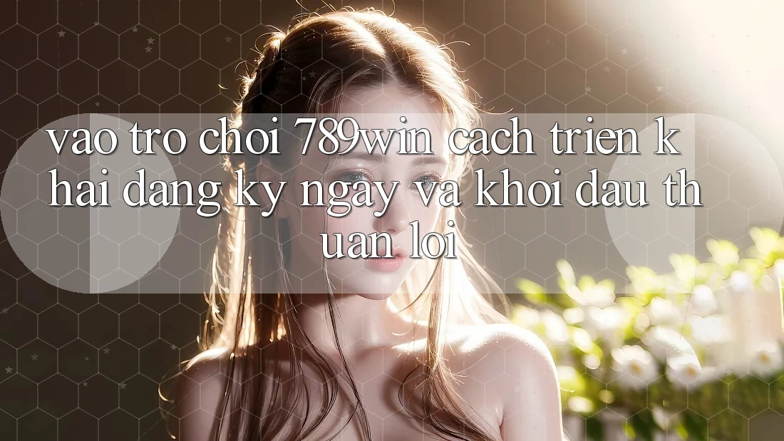 Vào Trò chơi 789win - Cách triển khai Đăng ký ngay Và Khởi Đầu Thuận Lợi