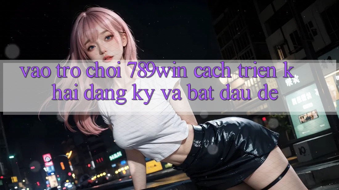 Vào Trò chơi 789win - Cách triển khai Đăng Ký Và Bắt đầu Dễ