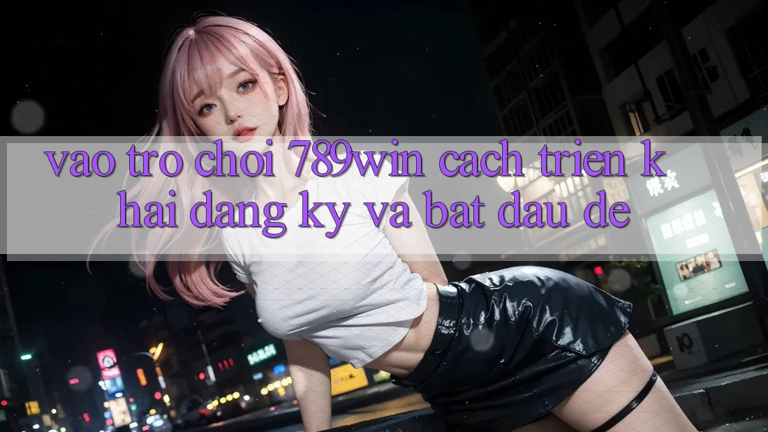 Vào Trò chơi 789win - Cách triển khai Đăng Ký Và Bắt đầu Dễ