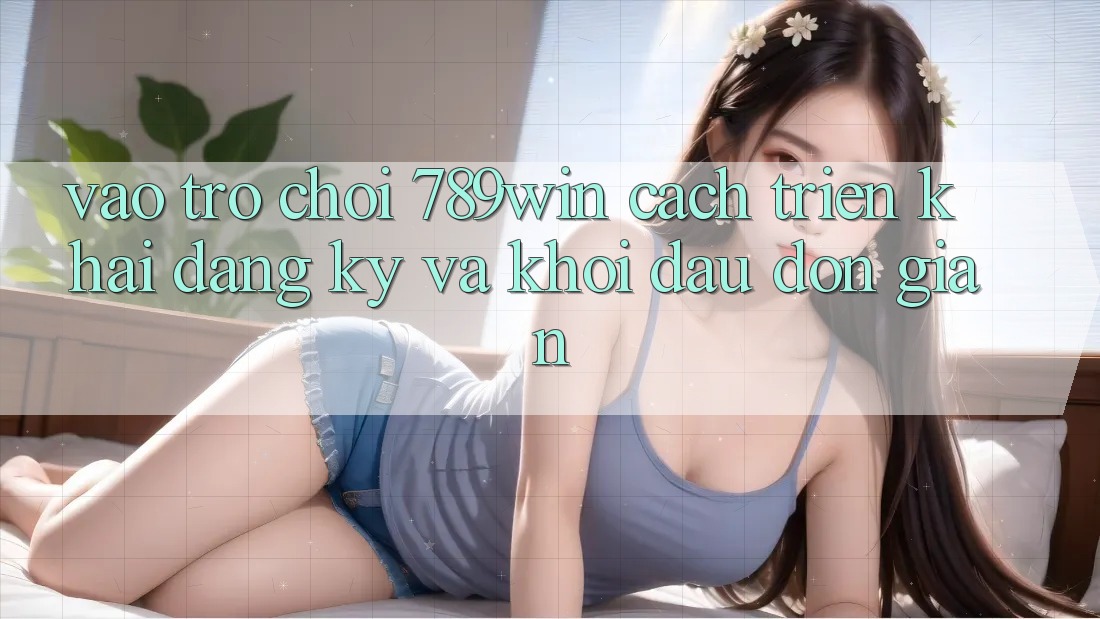 Vào Trò chơi 789win - Cách triển khai Đăng Ký Và Khởi đầu Đơn giản