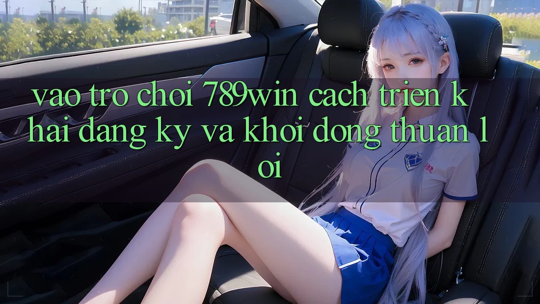 Vào Trò chơi 789win - Cách triển khai Đăng ký Và Khởi động Thuận Lợi